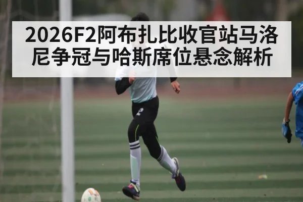 2026F2阿布扎比收官站马洛尼争冠与哈斯席位悬念解析