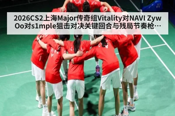 2026CS2上海Major传奇组Vitality对NAVI ZywOo对s1mple狙击对决关键回合与残局节奏枪位选择分析
