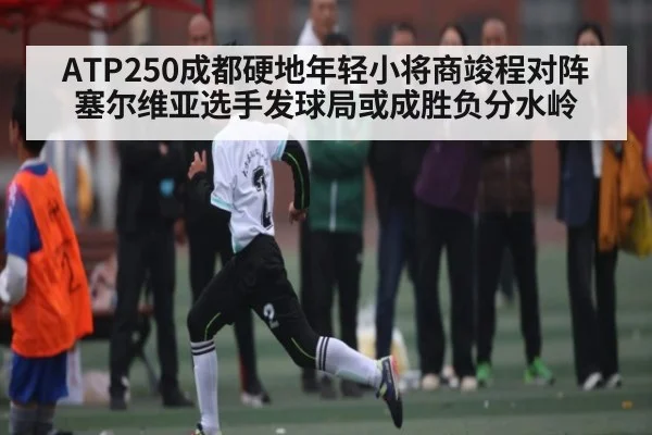 ATP250成都硬地年轻小将商竣程对阵塞尔维亚选手发球局或成胜负分水岭
